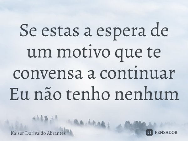 ⁠Se estas a espera de um motivo que te convensa a continuar
Eu não tenho nenhum... Frase de Kaiser Dorivaldo Abrantes.