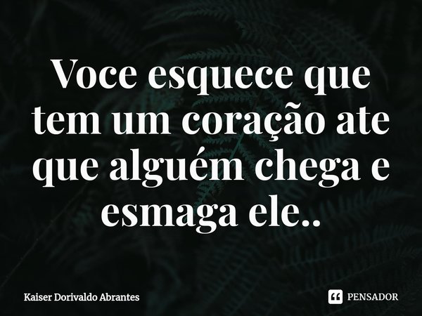 ⁠Voce esquece que tem um coração ate que alguém chega e esmaga ele..... Frase de Kaiser Dorivaldo Abrantes.