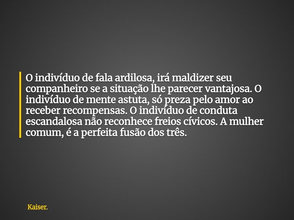 O indivíduo de fala ardilosa, irá maldizer seu companheiro se a situação lhe parecer vantajosa. O indivíduo de mente astuta, só preza pelo amor ao receber reco... Frase de Kaiser..