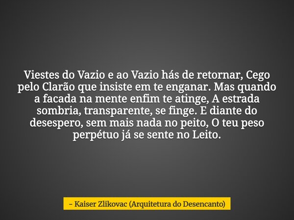 Viestes do Vazio e ao Vazio hás de retornar, Cego pelo Clarão que insiste em te enganar. Mas quando a facada na mente enfim te atinge, A estrada sombria, transp... Frase de Kaiser Zlikovac (Arquitetura do Desencanto).