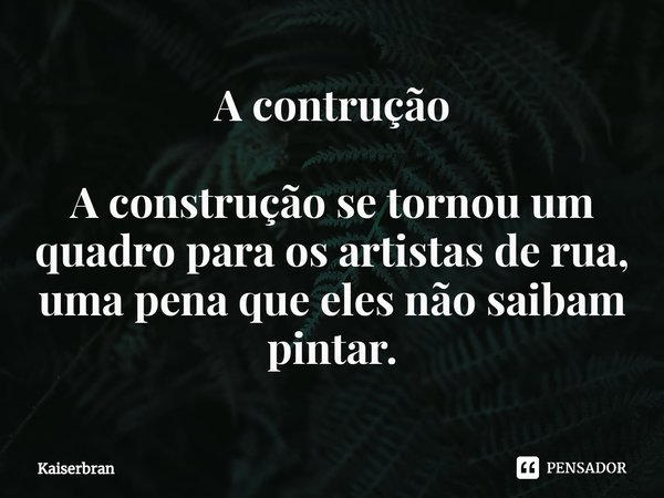 ⁠A contrução A construção se tornou um quadro para os artistas de rua, uma pena que eles não saibam pintar.... Frase de Kaiserbran.