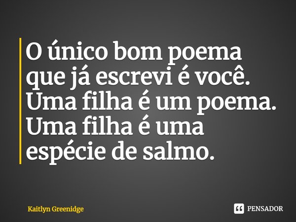 ⁠O único bom poema que já escrevi é você. Uma filha é um poema. Uma filha é uma espécie de salmo.... Frase de Kaitlyn Greenidge.