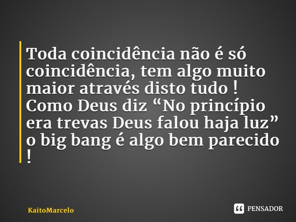 ⁠Toda coincidência não é só coincidência, tem algo muito maior através disto tudo ! Como Deus diz “No princípio era trevas Deus falou haja luz” o big bang é alg... Frase de KaitoMarcelo.