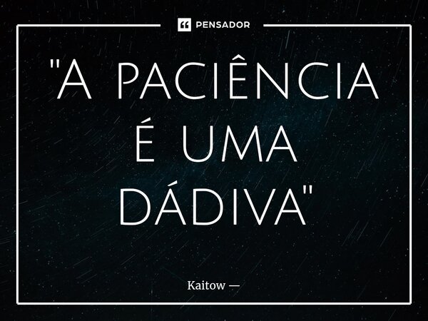 ⁠"A paciência é uma dádiva"... Frase de Kaitow.