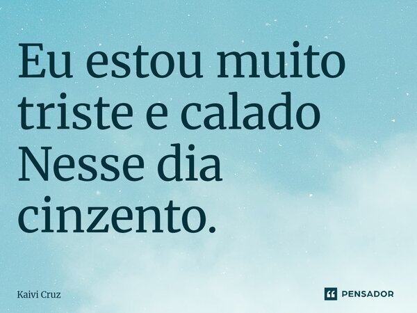 ⁠Eu estou muito triste e calado Nesse dia cinzento.... Frase de Kaivi Cruz.