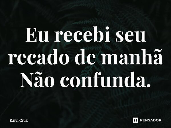 ⁠Eu recebi seu recado de manhã Não confunda.... Frase de Kaivi Cruz.