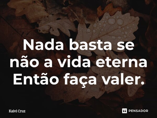⁠Nada basta se não a vida eterna Então faça valer.... Frase de Kaivi Cruz.