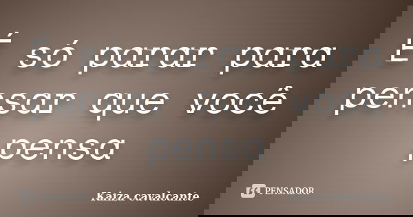 É só parar para pensar que você pensa... Frase de Kaiza cavalcante.