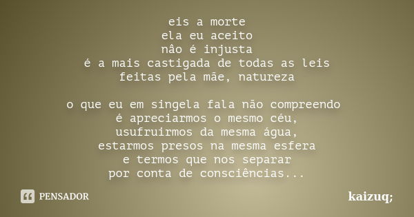 eis a morte ela eu aceito nâo é injusta é a mais castigada de todas as leis feitas pela mãe, natureza o que eu em singela fala não compreendo é apreciarmos o me... Frase de kaizuq;.