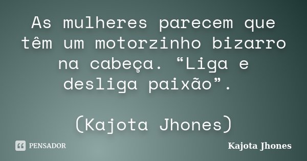 As mulheres parecem que têm um motorzinho bizarro na cabeça. “Liga e desliga paixão”. (Kajota Jhones)... Frase de Kajota Jhones.