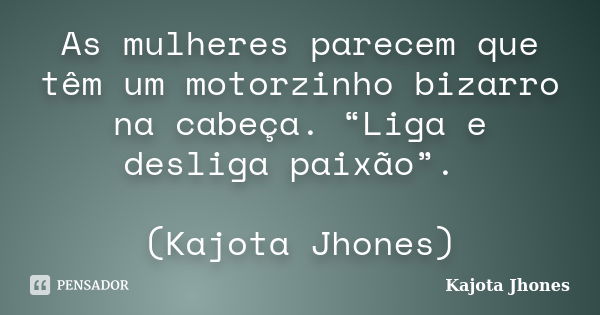 As mulheres parecem que têm um motorzinho bizarro na cabeça. “Liga e desliga paixão”. (Kajota Jhones)... Frase de Kajota Jhones.