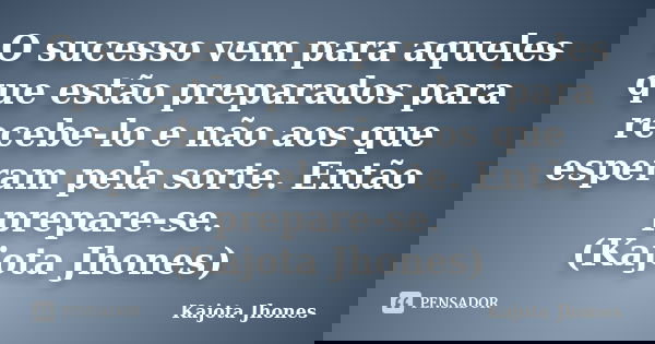 O sucesso vem para aqueles que estão preparados para recebe-lo e não aos que esperam pela sorte. Então prepare-se. (Kajota Jhones)... Frase de Kajota Jhones.