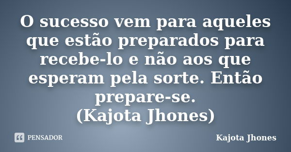 O sucesso vem para aqueles que estão preparados para recebe-lo e não aos que esperam pela sorte. Então prepare-se. (Kajota Jhones)... Frase de Kajota Jhones.