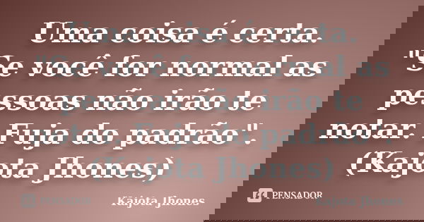 Uma coisa é certa. "Se você for normal as pessoas não irão te notar. Fuja do padrão". (Kajota Jhones)... Frase de Kajota Jhones.