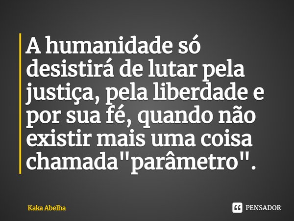 ⁠A humanidade só desistirá de lutar pela justiça, pela liberdade e por sua fé, quando não existir mais uma coisa chamada "parâmetro".... Frase de Kaka Abelha.