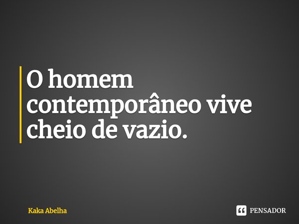 ⁠O homem contemporâneo vive cheio de vazio.... Frase de Kaka Abelha.