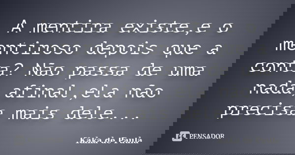 A mentira existe,e o mentiroso depois que a conta? Não passa de uma nada,afinal,ela não precisa mais dele...... Frase de Kaka de Paula.