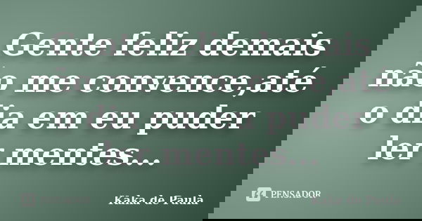 Gente feliz demais não me convence,até o dia em eu puder ler mentes...... Frase de Kaka de Paula.