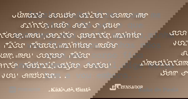 Jamais soube dizer como me sinto,não sei o que acontece,meu peito aperta,minha voz fica fraca,minhas mãos suam,meu corpo fica imediatamente febril,digo estou be... Frase de Kaka de Paula.