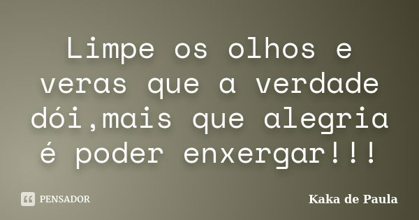 Limpe os olhos e veras que a verdade dói,mais que alegria é poder enxergar!!!... Frase de Kaka de Paula.