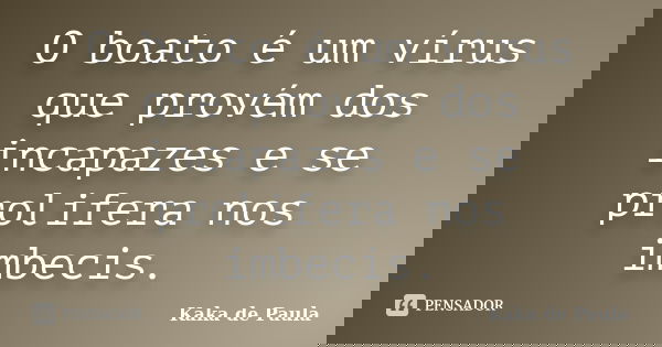 O boato é um vírus que provém dos incapazes e se prolifera nos imbecis.... Frase de Kaka de Paula.