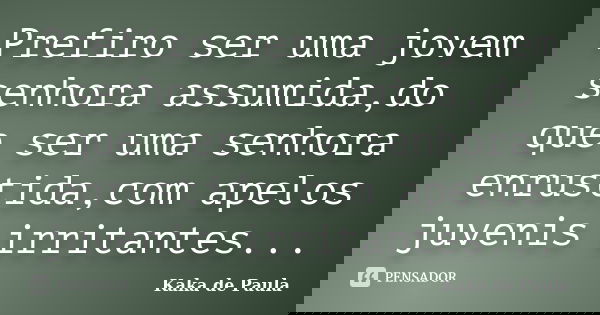Prefiro ser uma jovem senhora assumida,do que ser uma senhora enrustida,com apelos juvenis irritantes...... Frase de Kaka de Paula.
