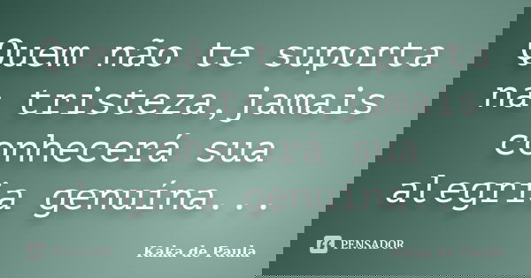 Quem não te suporta na tristeza,jamais conhecerá sua alegria genuína...... Frase de Kaka de Paula.