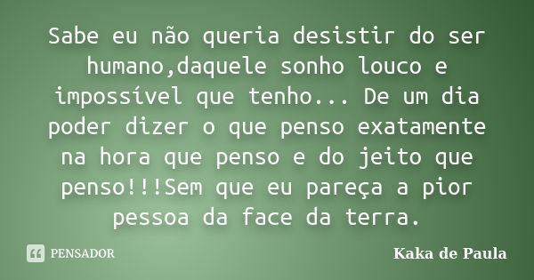 Sabe eu não queria desistir do ser humano,daquele sonho louco e impossível que tenho... De um dia poder dizer o que penso exatamente na hora que penso e do jeit... Frase de Kaka de Paula.