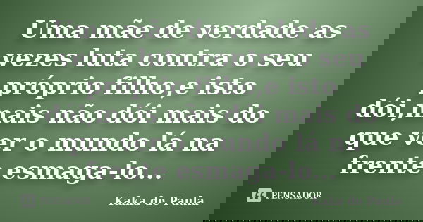 Uma mãe de verdade as vezes luta contra o seu próprio filho,e isto dói,mais não dói mais do que ver o mundo lá na frente esmaga-lo...... Frase de Kaka de Paula.
