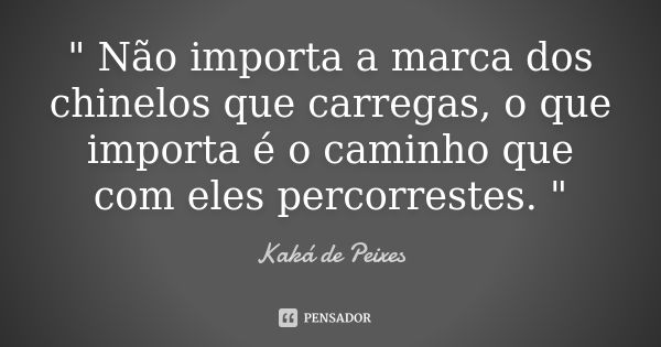 " Não importa a marca dos chinelos que carregas, o que importa é o caminho que com eles percorrestes. "... Frase de Kaká de Peixes.