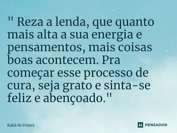 ⁠" Reza a lenda, que quanto mais alta a sua energia e pensamentos, mais coisas boas acontecem. Pra começar esse processo de cura, seja grato e sinta-se fel... Frase de Kaká de Peixes.