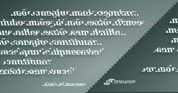não consigo mais respirar... minhas mãos já não estão firmes meus olhos estão sem brilho... não consigo continuar... sem você aqui é impossivel continuar. eu nã... Frase de kaka di macena.