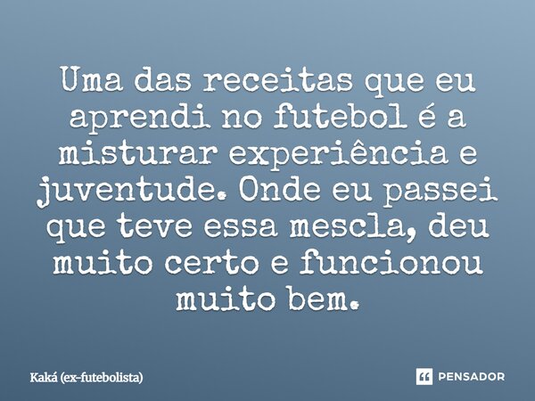 Uma das receitas que eu aprendi no futebol é a misturar experiência e juventude. Onde eu passei que teve essa mescla, deu muito certo e funcionou muito bem.... Frase de Kaká (ex-futebolista).