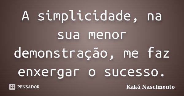 A simplicidade, na sua menor demonstração, me faz enxergar o sucesso.... Frase de Kaká Nascimento.
