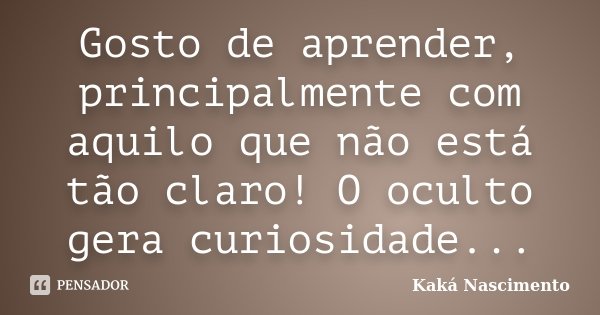 Gosto de aprender, principalmente com aquilo que não está tão claro! O oculto gera curiosidade...... Frase de Kaká Nascimento.
