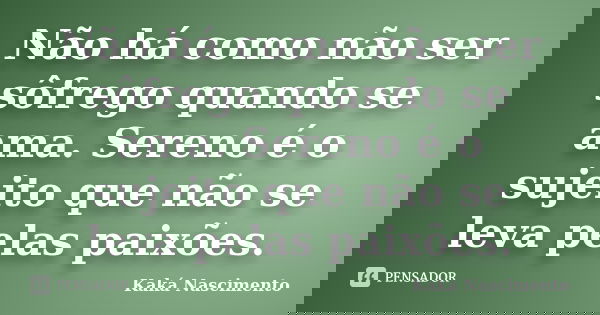 Não há como não ser sôfrego quando se ama. Sereno é o sujeito que não se leva pelas paixões.... Frase de Kaká Nascimento.