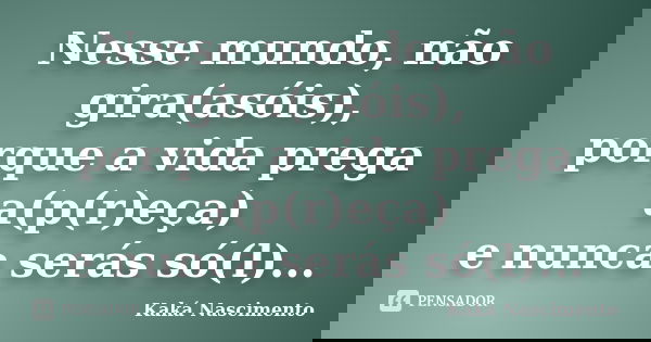 Nesse mundo, não gira(asóis), porque a vida prega a(p(r)eça) e nunca serás só(l)...... Frase de Kaká Nascimento.