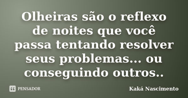 Olheiras são o reflexo de noites que você passa tentando resolver seus problemas... ou conseguindo outros..... Frase de Kaká Nascimento.