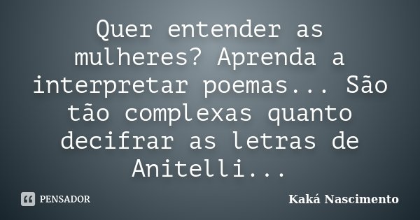Quer entender as mulheres? Aprenda a interpretar poemas... São tão complexas quanto decifrar as letras de Anitelli...... Frase de Kaká Nascimento.