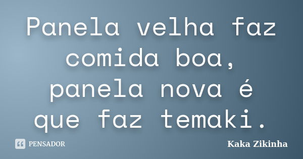 Panela velha faz comida boa, panela nova é que faz temaki.... Frase de Kaka Zikinha.