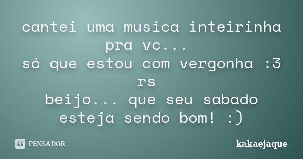 cantei uma musica inteirinha pra vc... só que estou com vergonha :3 rs beijo... que seu sabado esteja sendo bom! :)... Frase de kakaejaque.