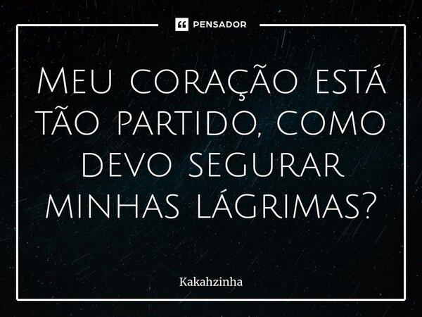 ⁠Meu coração está tão partido, como devo segurar minhas lágrimas?... Frase de Kakahzinha.
