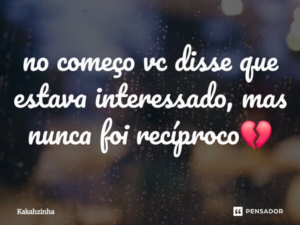 ⁠no começo vc disse que estava interessado, mas nunca foi recíproco💔... Frase de Kakahzinha.
