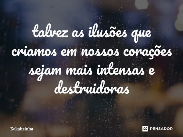 ⁠talvez as ilusões que criamos em nossos corações sejam mais intensas e destruidoras... Frase de Kakahzinha.