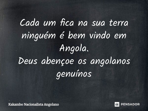 ⁠Cada um fica na sua terra ninguém é bem vindo em Angola. Deus abençoe os angolanos genuínos... Frase de Kakambo Nacionalista Angolano.