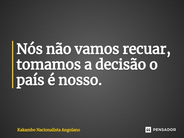 Nós não vamos recuar, tomamos a decisão o país é nosso.⁠... Frase de Kakambo Nacionalista Angolano.