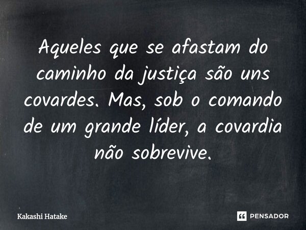 ⁠Aqueles que se afastam do caminho da justiça são uns covardes. Mas, sob o comando de um grande líder, a covardia não sobrevive.... Frase de Kakashi Hatake.