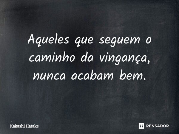 ⁠Aqueles que seguem o caminho da vingança, nunca acabam bem.... Frase de Kakashi Hatake.