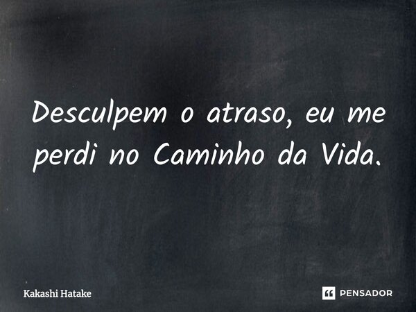 ⁠Desculpem o atraso, eu me perdi no Caminho da Vida.... Frase de Kakashi Hatake.