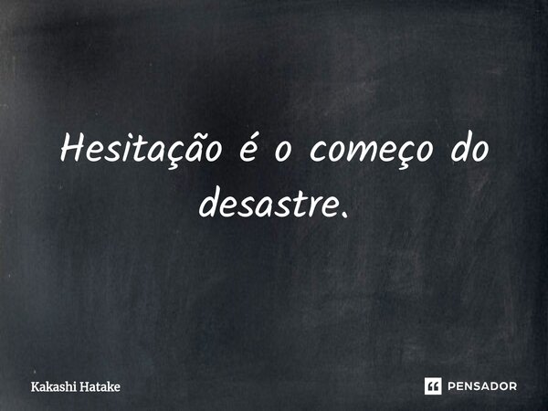 ⁠Hesitação é o começo do desastre.... Frase de Kakashi Hatake.